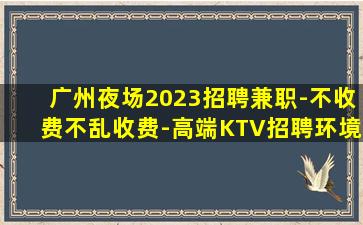 广州夜场2023招聘兼职-不收费不乱收费-高端KTV招聘环境