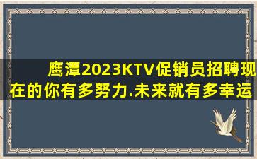 鹰潭2023KTV促销员招聘现在的你有多努力.未来就有多幸运